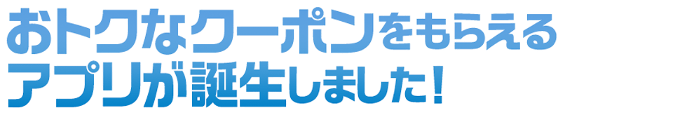 おトクなクーポンをもらえるアプリが誕生しました！