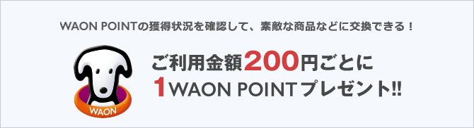WAON POINTの獲得状況を確認して、素敵な商品などに交換できる！ご利用金額200円ごとに1WAON POINTプレゼント!!