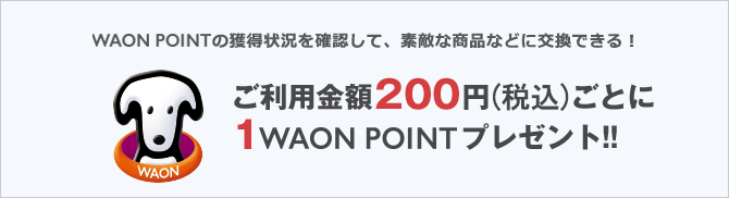 WAON POINTの獲得状況を確認して、素敵な商品などに交換できる!ご利用金額200円ごとに1WAON POINTプレゼント!! WAON POINTの獲得状況を確認して、素敵な商品などに交換できる!ご利用金額200円ごとに1WAON POINTプレゼント!!